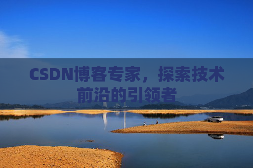 CSDN博客专家，探索技术前沿的引领者